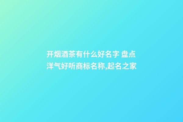开烟酒茶有什么好名字 盘点洋气好听商标名称,起名之家-第1张-商标起名-玄机派